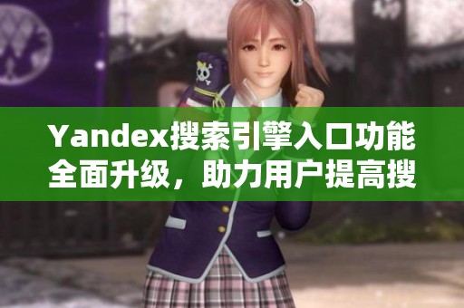 Yandex搜索引擎入口功能全面升級，助力用戶提高搜索效率