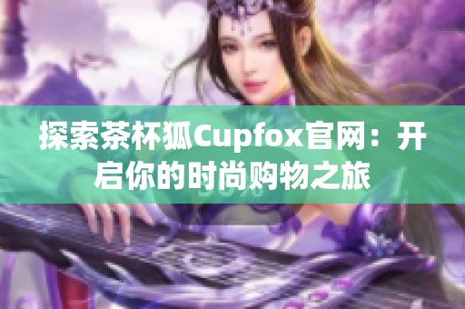 探索茶杯狐Cupfox官網(wǎng):開啟你的時(shí)尚購(gòu)物之旅 探索茶杯狐Cupfox官網(wǎng):開啟你的時(shí)尚購(gòu)物之旅
