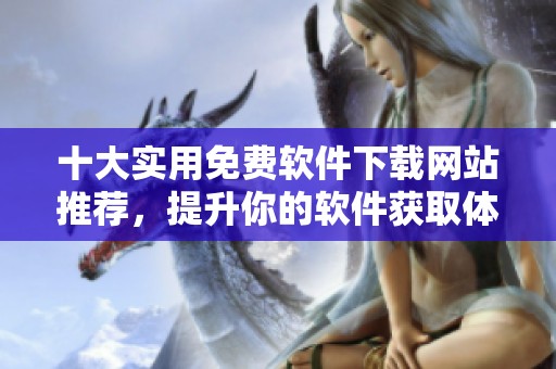 十大實用免費軟件下載網(wǎng)站推薦，提升你的軟件獲取體驗