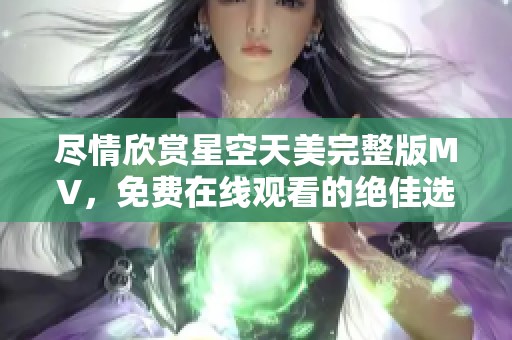 盡情欣賞星空天美完整版MV，免費在線觀看的絕佳選擇