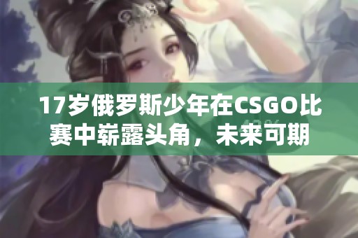 17歲俄羅斯少年在CSGO比賽中嶄露頭角，未來(lái)可期