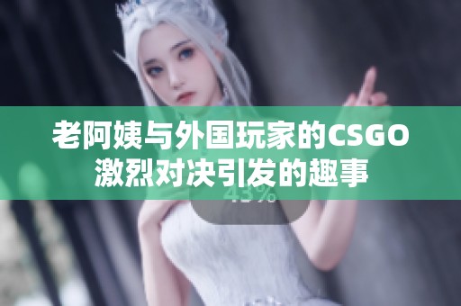 老阿姨與外國玩家的CSGO激烈對(duì)決引發(fā)的趣事