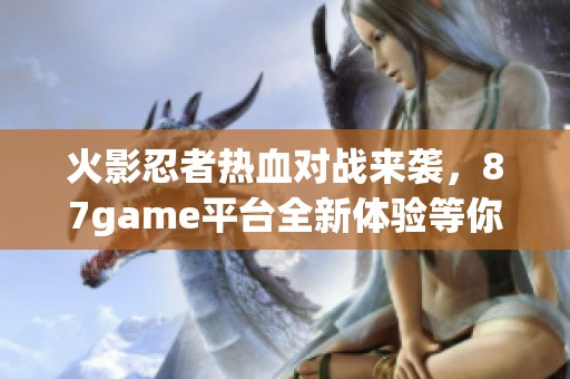 火影忍者熱血對戰(zhàn)來襲，87game平臺全新體驗(yàn)等你參與