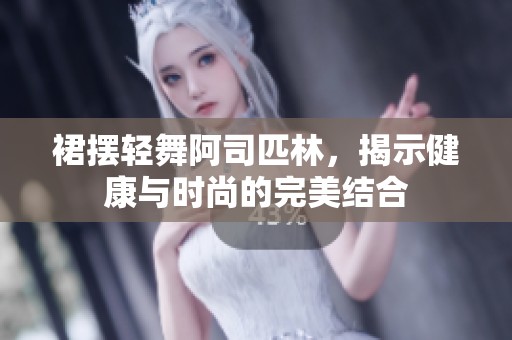 裙擺輕舞阿司匹林，揭示健康與時尚的完美結(jié)合