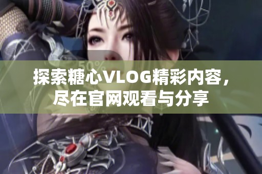 探索糖心VLOG精彩內(nèi)容，盡在官網(wǎng)觀看與分享