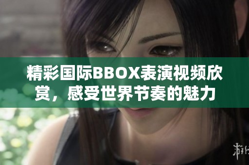 精彩國際BBOX表演視頻欣賞，感受世界節(jié)奏的魅力