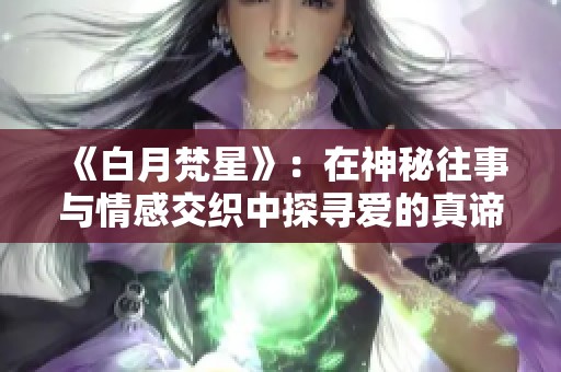 《白月梵星》:在神秘往事與情感交織中探尋愛(ài)的真諦 《白月梵星》:在神秘往事與情感交織中探尋愛(ài)的真諦