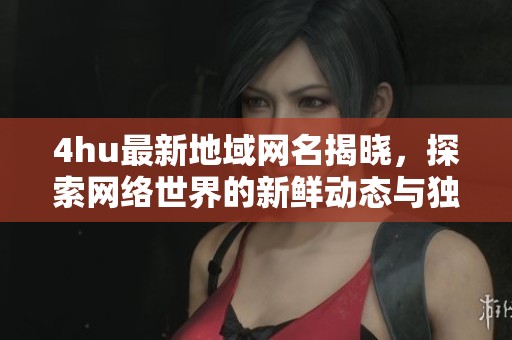 4hu最新地域網(wǎng)名揭曉，探索網(wǎng)絡(luò)世界的新鮮動態(tài)與獨特文化