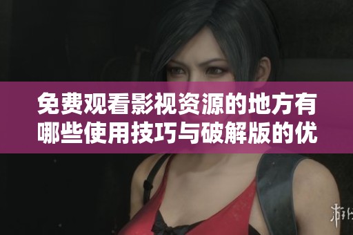 免費觀看影視資源的地方有哪些使用技巧與破解版的優(yōu)勢分析 免費觀看影視資源的地方有哪些使用技巧與破解版的優(yōu)勢分析
