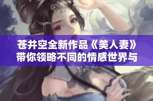 蒼井空全新作品《美人妻》帶你領(lǐng)略不同的情感世界與家庭生活