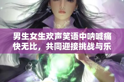 男生女生歡聲笑語中吶喊痛快無比，共同迎接挑戰(zhàn)與樂趣