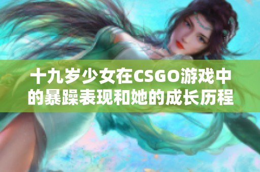 十九歲少女在CSGO游戲中的暴躁表現(xiàn)和她的成長歷程揭秘 十九歲少女在CSGO游戲中的暴躁表現(xiàn)和她的成長歷程揭秘