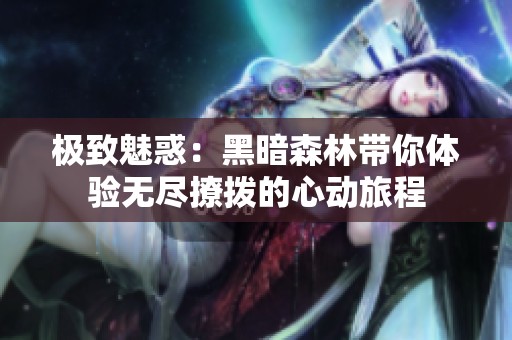 極致魅惑：黑暗森林帶你體驗(yàn)無(wú)盡撩撥的心動(dòng)旅程