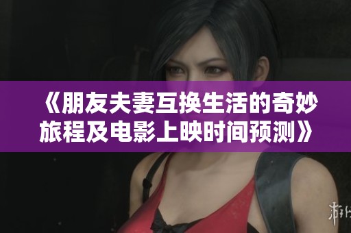 《朋友夫妻互換生活的奇妙旅程及電影上映時(shí)間預(yù)測(cè)》