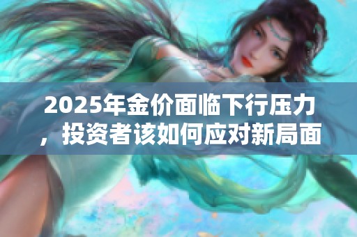 2025年金價(jià)面臨下行壓力，投資者該如何應(yīng)對(duì)新局面