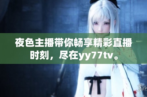夜色主播帶你暢享精彩直播時(shí)刻，盡在yy77tv。