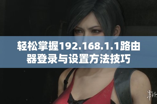 輕松掌握192.168.1.1路由器登錄與設(shè)置方法技巧 輕松掌握192.168.1.1路由器登錄與設(shè)置方法技巧