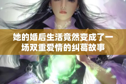 她的婚后生活竟然變成了一場雙重愛情的糾葛故事