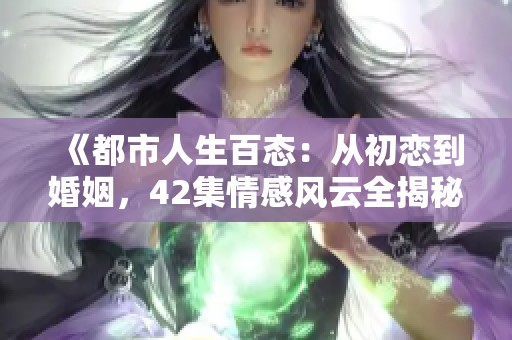 《都市人生百態(tài)：從初戀到婚姻，42集情感風(fēng)云全揭秘》