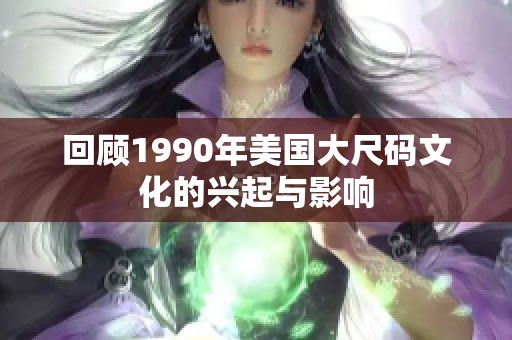 回顧1990年美國大尺碼文化的興起與影響 回顧1990年美國大尺碼文化的興起與影響