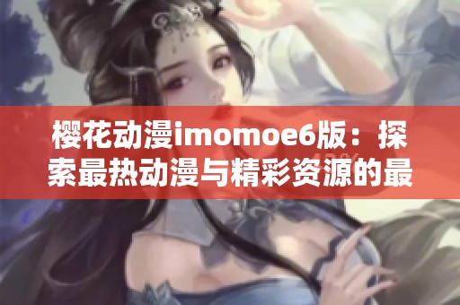 櫻花動漫imomoe6版:探索最熱動漫與精彩資源的最佳平臺 櫻花動漫imomoe6版:探索最熱動漫與精彩資源的最佳平臺