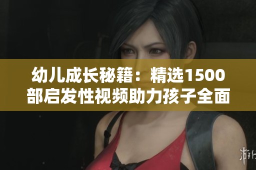 幼兒成長秘籍:精選1500部啟發(fā)性視頻助力孩子全面發(fā)展 幼兒成長秘籍:精選1500部啟發(fā)性視頻助力孩子全面發(fā)展