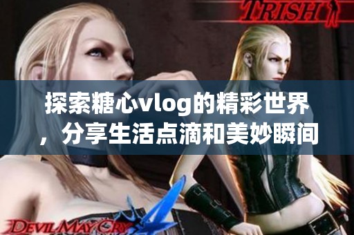 探索糖心vlog的精彩世界，分享生活點滴和美妙瞬間