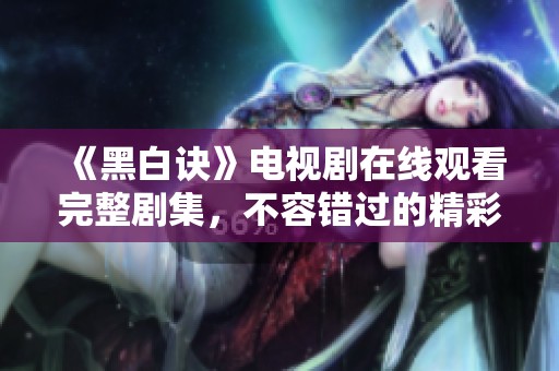 《黑白訣》電視劇在線觀看完整劇集，不容錯過的精彩內(nèi)容揭秘