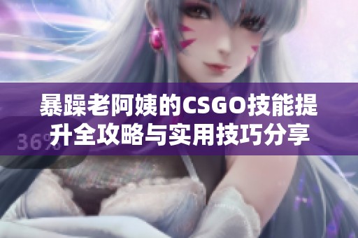 暴躁老阿姨的CSGO技能提升全攻略與實用技巧分享