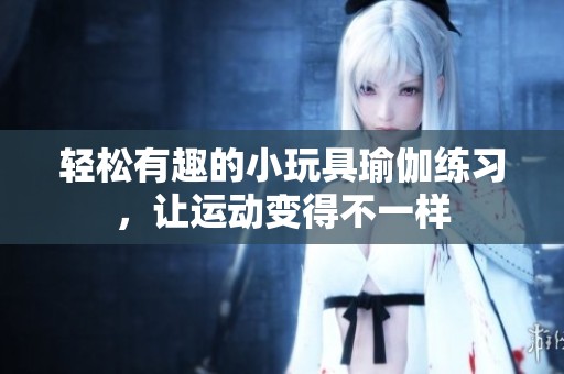 輕松有趣的小玩具瑜伽練習(xí)，讓運(yùn)動(dòng)變得不一樣