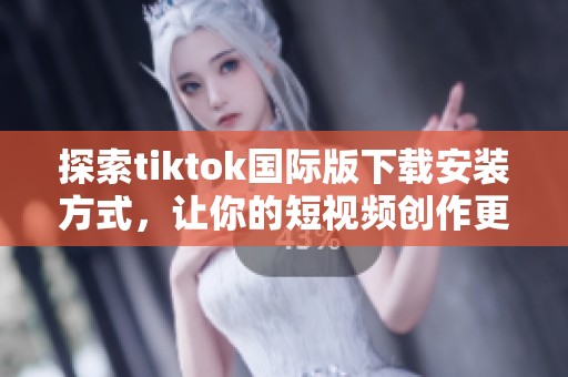 探索tiktok國際版下載安裝方式，讓你的短視頻創(chuàng)作更精彩