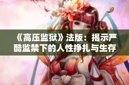 《高壓監(jiān)獄》法版：揭示嚴酷監(jiān)禁下的人性掙扎與生存挑戰(zhàn)