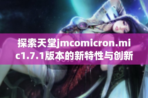 探索天堂jmcomicron.mic1.7.1版本的新特性與創(chuàng)新功能解析 探索天堂jmcomicron.mic1.7.1版本的新特性與創(chuàng)新功能解析