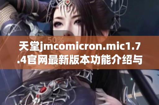 天堂jmcomicron.mic1.7.4官網(wǎng)最新版本功能介紹與使用指南探討