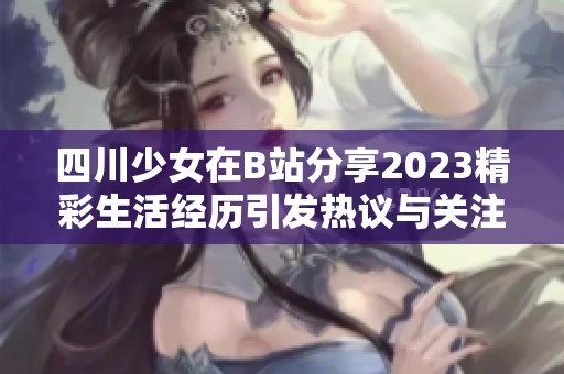 四川少女在B站分享2023精彩生活經(jīng)歷引發(fā)熱議與關(guān)注