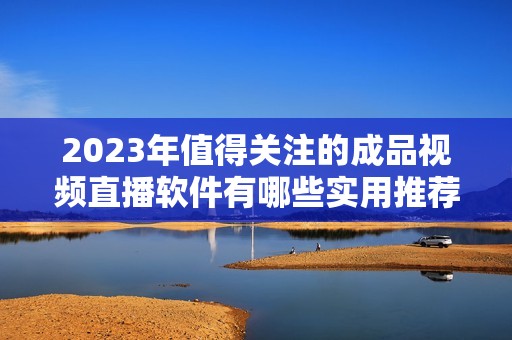 2023年值得關(guān)注的成品視頻直播軟件有哪些實(shí)用推薦