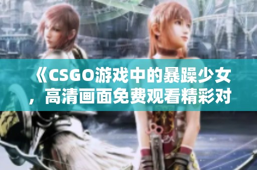 《CSGO游戲中的暴躁少女，高清畫面免費(fèi)觀看精彩對戰(zhàn)》