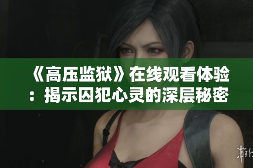 《高壓監(jiān)獄》在線觀看體驗：揭示囚犯心靈的深層秘密與掙扎