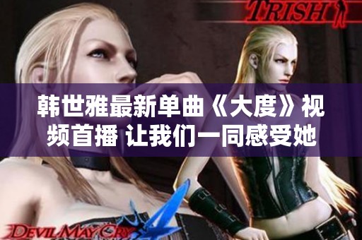 韓世雅最新單曲《大度》視頻首播 讓我們一同感受她的音樂魅力