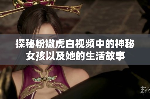 探秘粉嫩虎白視頻中的神秘女孩以及她的生活故事