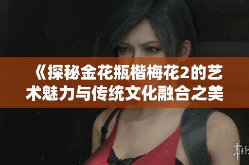 《探秘金花瓶楷梅花2的藝術(shù)魅力與傳統(tǒng)文化融合之美》