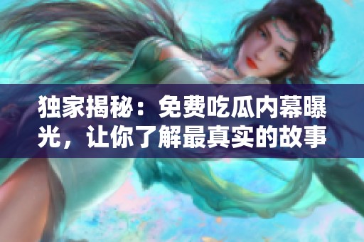 獨家揭秘：免費吃瓜內(nèi)幕曝光，讓你了解最真實的故事背后