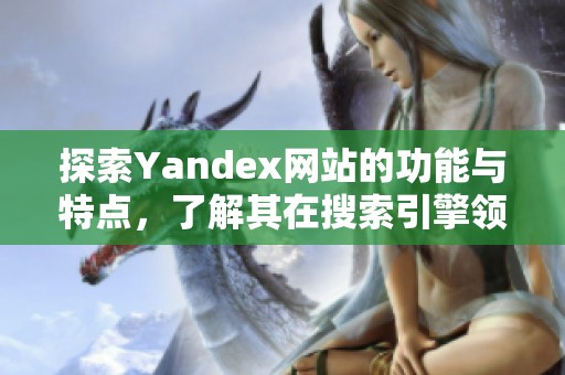 探索Yandex網(wǎng)站的功能與特點(diǎn)，了解其在搜索引擎領(lǐng)域的獨(dú)特之處