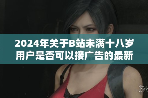 2024年關(guān)于B站未滿十八歲用戶是否可以接廣告的最新政策解讀