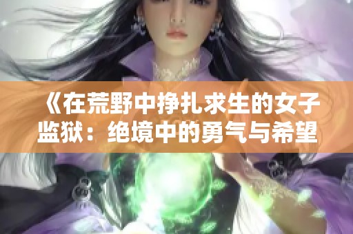 《在荒野中掙扎求生的女子監(jiān)獄：絕境中的勇氣與希望》