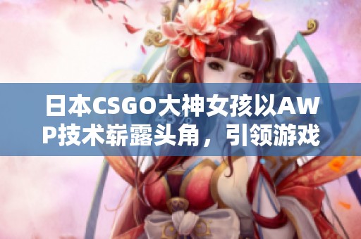 日本CSGO大神女孩以AWP技術(shù)嶄露頭角，引領(lǐng)游戲新風(fēng)潮