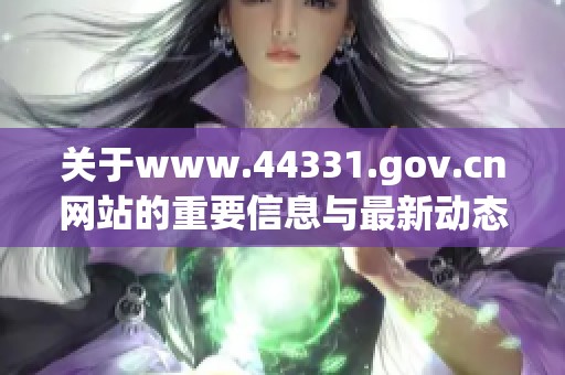 關(guān)于www.44331.gov.cn網(wǎng)站的重要信息與最新動態(tài)解析