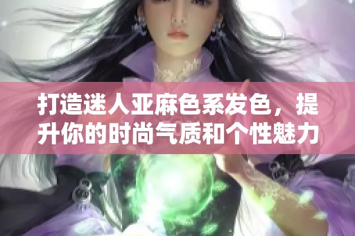 打造迷人亞麻色系發(fā)色，提升你的時尚氣質和個性魅力