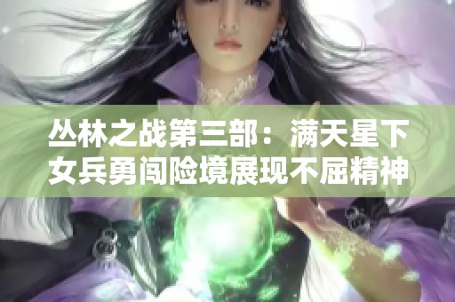 叢林之戰(zhàn)第三部：滿天星下女兵勇闖險境展現(xiàn)不屈精神