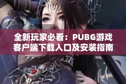 全新玩家必看：PUBG游戲客戶端下載入口及安裝指南分享